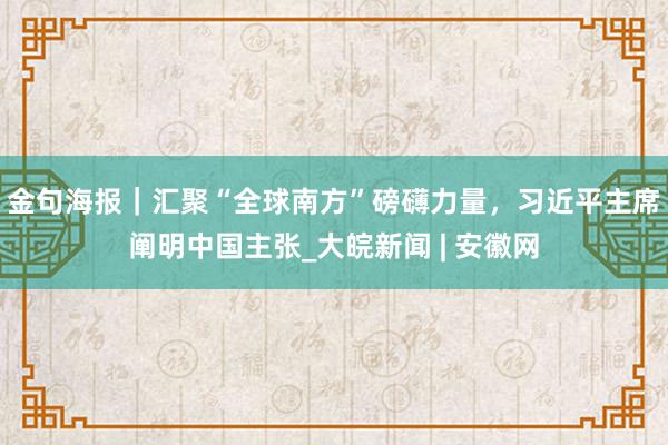 金句海报｜汇聚“全球南方”磅礴力量，习近平主席阐明中国主张_大皖新闻 | 安徽网