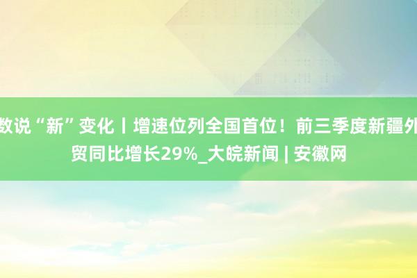 数说“新”变化丨增速位列全国首位！前三季度新疆外贸同比增长29%_大皖新闻 | 安徽网