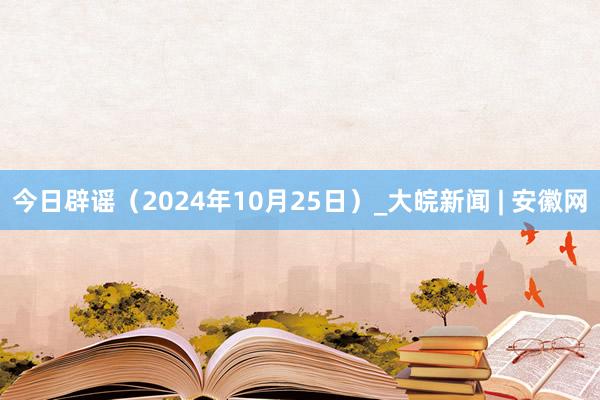 今日辟谣（2024年10月25日）_大皖新闻 | 安徽网