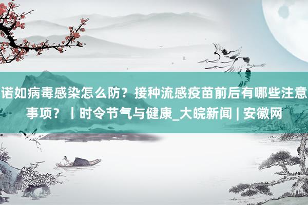 诺如病毒感染怎么防？接种流感疫苗前后有哪些注意事项？丨时令节气与健康_大皖新闻 | 安徽网