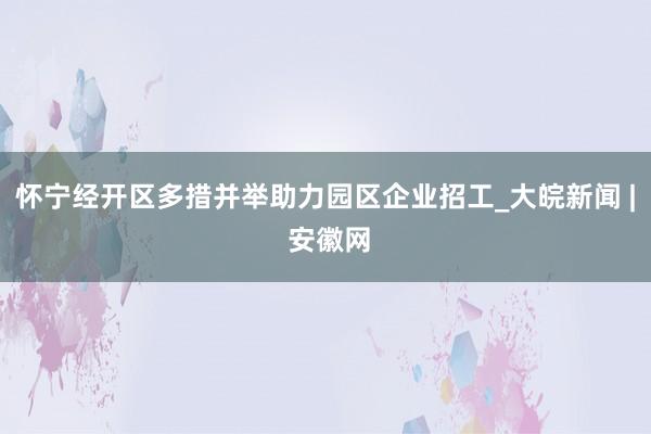 怀宁经开区多措并举助力园区企业招工_大皖新闻 | 安徽网