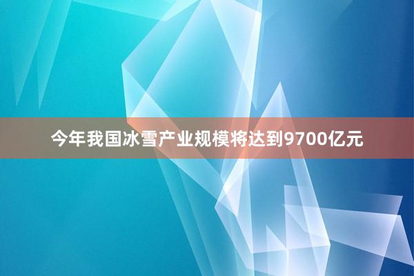 今年我国冰雪产业规模将达到9700亿元