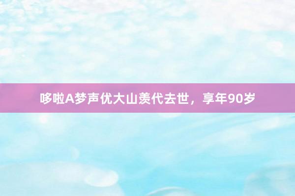 哆啦A梦声优大山羡代去世，享年90岁