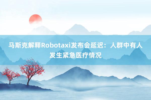 马斯克解释Robotaxi发布会延迟：人群中有人发生紧急医疗情况