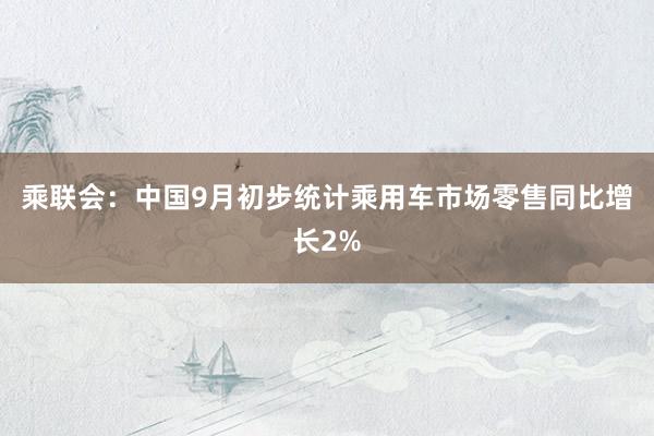 乘联会：中国9月初步统计乘用车市场零售同比增长2%