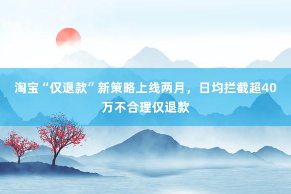 淘宝“仅退款”新策略上线两月，日均拦截超40万不合理仅退款