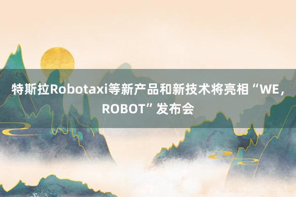 特斯拉Robotaxi等新产品和新技术将亮相“WE，ROBOT”发布会