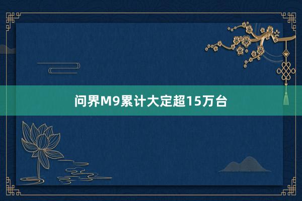 问界M9累计大定超15万台