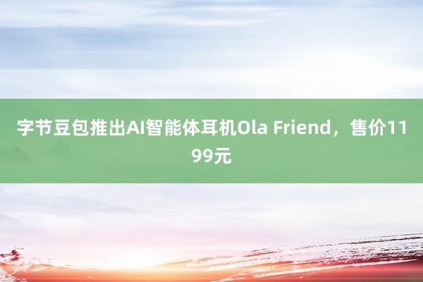 字节豆包推出AI智能体耳机Ola Friend，售价1199元