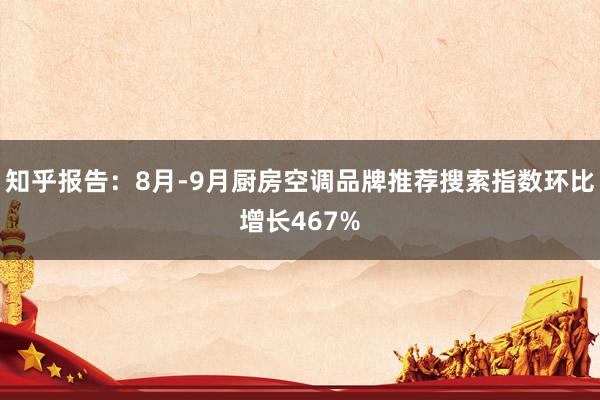 知乎报告：8月-9月厨房空调品牌推荐搜索指数环比增长467%