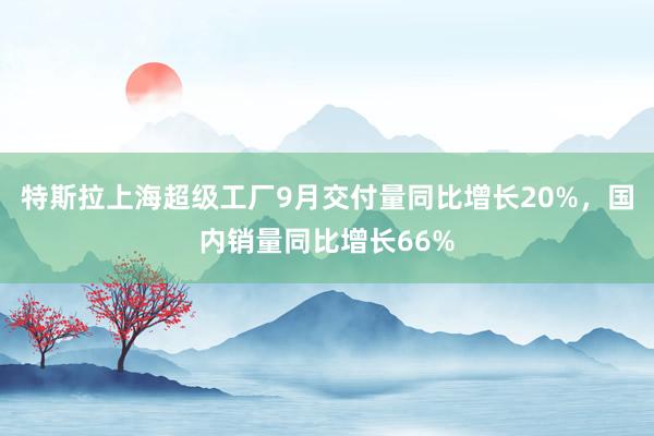 特斯拉上海超级工厂9月交付量同比增长20%，国内销量同比增长66%