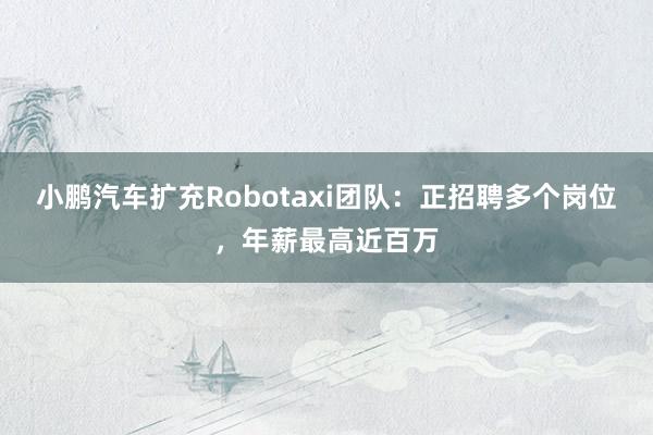 小鹏汽车扩充Robotaxi团队：正招聘多个岗位，年薪最高近百万