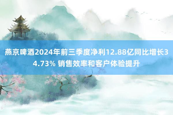 燕京啤酒2024年前三季度净利12.88亿同比增长34.73% 销售效率和客户体验提升