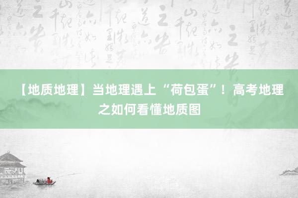 【地质地理】当地理遇上 “荷包蛋”！高考地理之如何看懂地质图