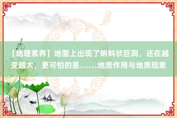 【地理素养】地面上出现了蝌蚪状巨洞，还在越变越大，更可怕的是……地质作用与地质现象