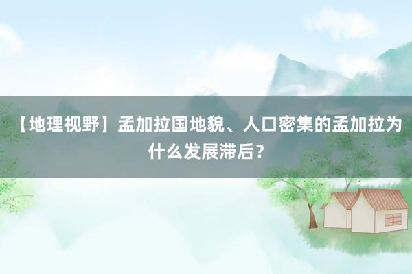 【地理视野】孟加拉国地貌、人口密集的孟加拉为什么发展滞后？