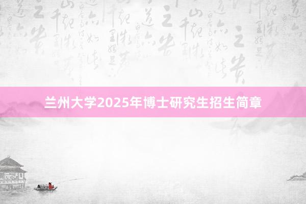 兰州大学2025年博士研究生招生简章