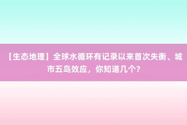 【生态地理】全球水循环有记录以来首次失衡、城市五岛效应，你知道几个？