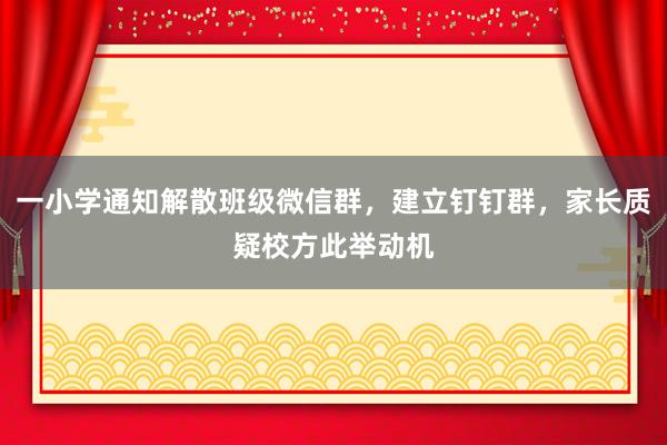 一小学通知解散班级微信群，建立钉钉群，家长质疑校方此举动机