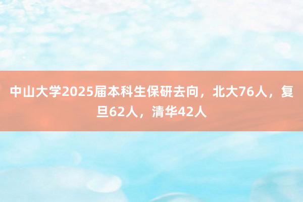 中山大学2025届本科生保研去向，北大76人，复旦62人，清华42人