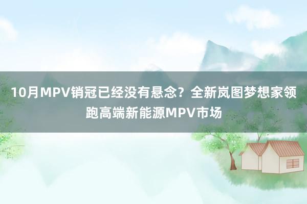 10月MPV销冠已经没有悬念？全新岚图梦想家领跑高端新能源MPV市场