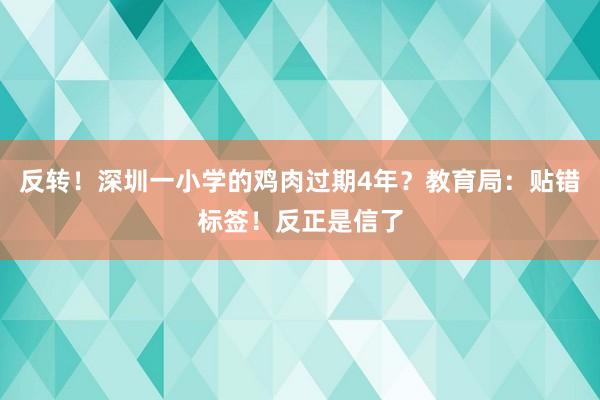 反转！深圳一小学的鸡肉过期4年？教育局：贴错标签！反正是信了