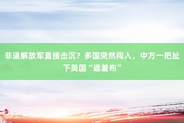 非逼解放军直接击沉？多国突然闯入，中方一把扯下美国“遮羞布”