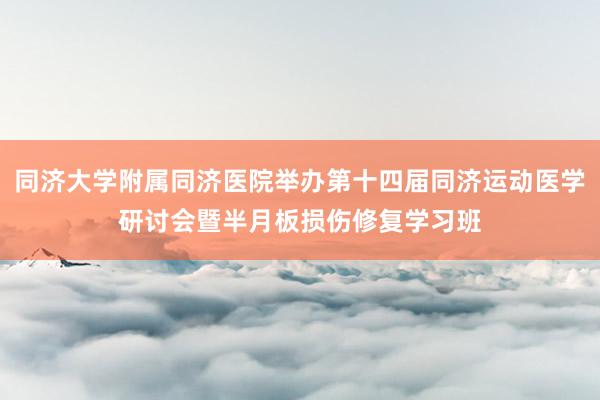 同济大学附属同济医院举办第十四届同济运动医学研讨会暨半月板损伤修复学习班