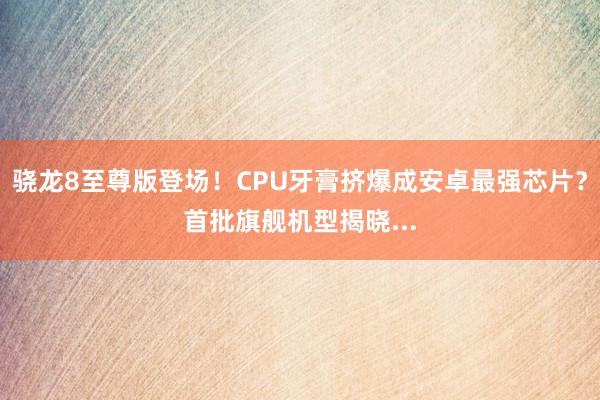 骁龙8至尊版登场！CPU牙膏挤爆成安卓最强芯片？首批旗舰机型揭晓...