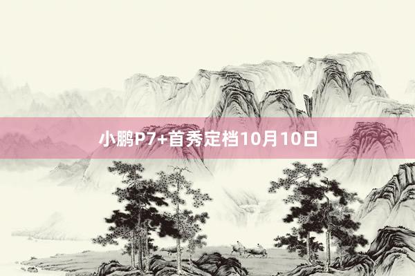 小鹏P7+首秀定档10月10日