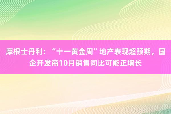 摩根士丹利：“十一黄金周”地产表现超预期，国企开发商10月销售同比可能正增长