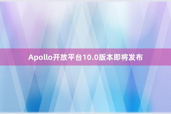 Apollo开放平台10.0版本即将发布