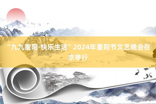 “九九重阳·快乐生活”2024年重阳节文艺晚会在京举行