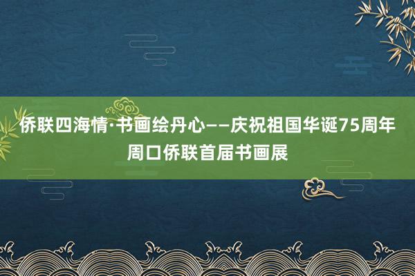 侨联四海情·书画绘丹心——庆祝祖国华诞75周年周口侨联首届书画展