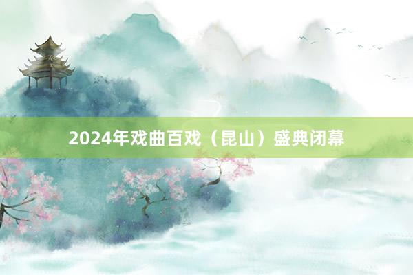 2024年戏曲百戏（昆山）盛典闭幕