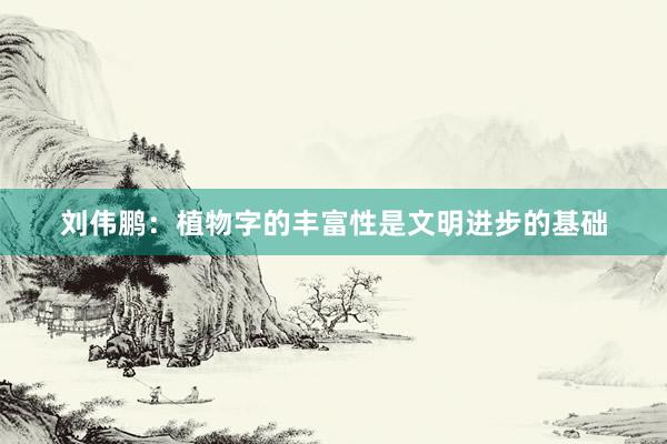 刘伟鹏：植物字的丰富性是文明进步的基础