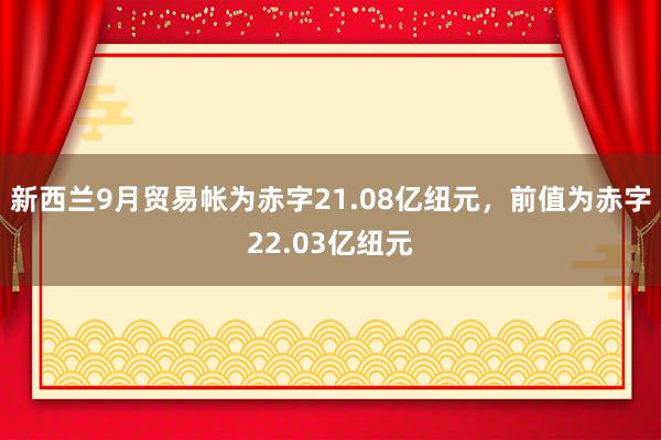 新西兰9月贸易帐为赤字21.08亿纽元，前值为赤字22.03亿纽元