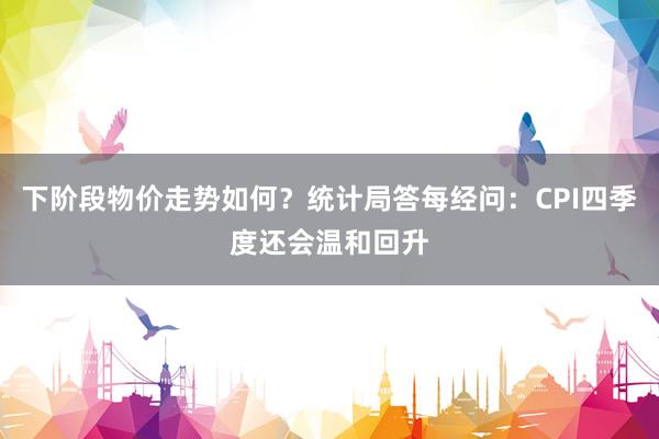 下阶段物价走势如何？统计局答每经问：CPI四季度还会温和回升