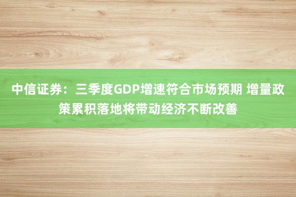 中信证券：三季度GDP增速符合市场预期 增量政策累积落地将带动经济不断改善