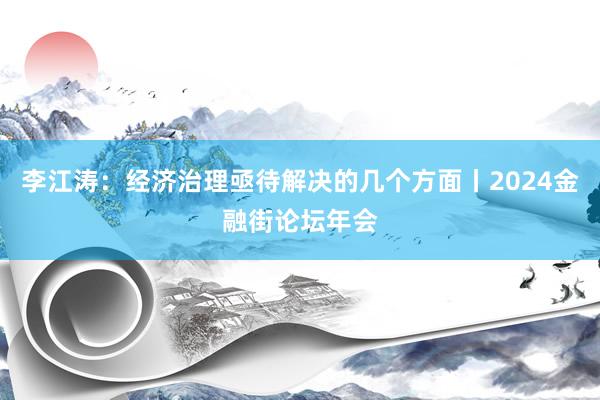 李江涛：经济治理亟待解决的几个方面丨2024金融街论坛年会