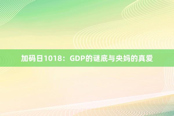 加码日1018：GDP的谜底与央妈的真爱