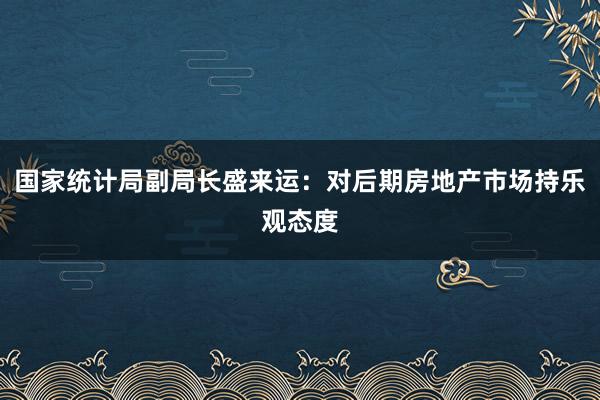 国家统计局副局长盛来运：对后期房地产市场持乐观态度