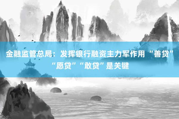 金融监管总局：发挥银行融资主力军作用 “善贷”“愿贷”“敢贷”是关键