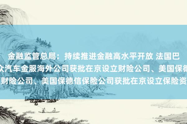 金融监管总局：持续推进金融高水平开放 法国巴黎保险集团联合德国大众汽车金服海外公司获批在京设立财险公司、美国保德信保险公司获批在京设立保险资管公司