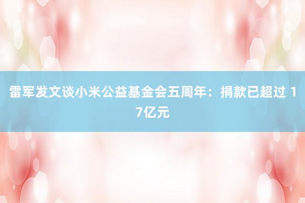 雷军发文谈小米公益基金会五周年：捐款已超过 17亿元