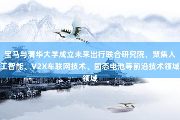 宝马与清华大学成立未来出行联合研究院，聚焦人工智能、V2X车联网技术、固态电池等前沿技术领域