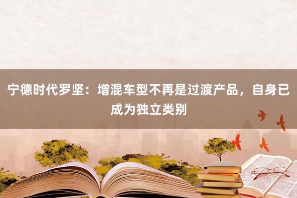 宁德时代罗坚：增混车型不再是过渡产品，自身已成为独立类别