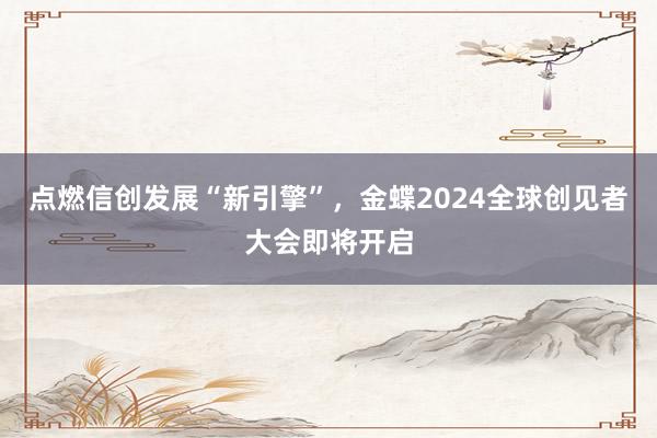 点燃信创发展“新引擎”，金蝶2024全球创见者大会即将开启