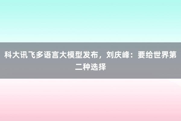 科大讯飞多语言大模型发布，刘庆峰：要给世界第二种选择