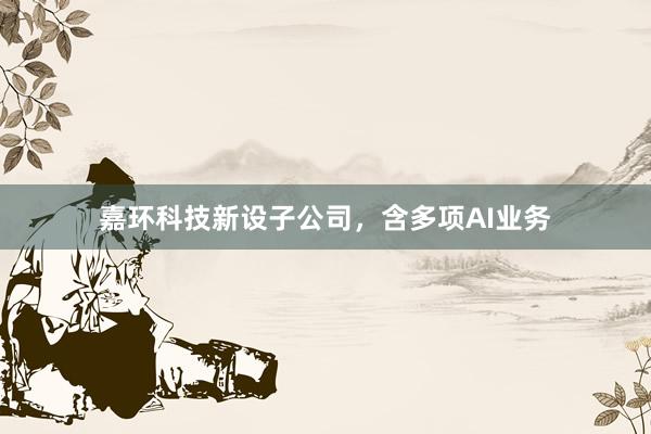 嘉环科技新设子公司，含多项AI业务